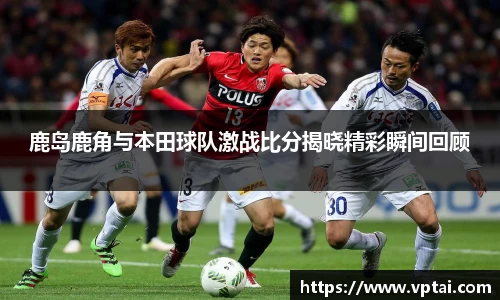 鹿岛鹿角与本田球队激战比分揭晓精彩瞬间回顾