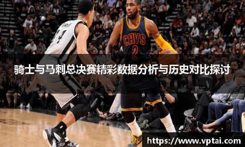骑士与马刺总决赛精彩数据分析与历史对比探讨