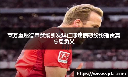 莱万重返德甲赛场引发拜仁球迷愤怒纷纷指责其忘恩负义