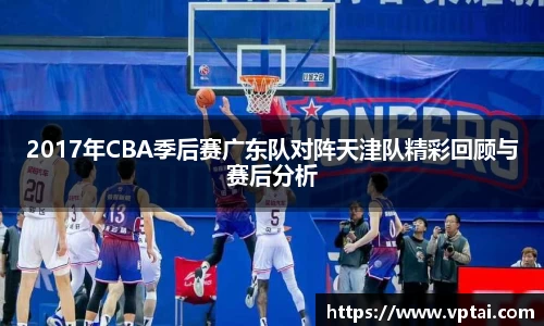 2017年CBA季后赛广东队对阵天津队精彩回顾与赛后分析