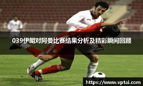 039伊朗对阿曼比赛结果分析及精彩瞬间回顾
