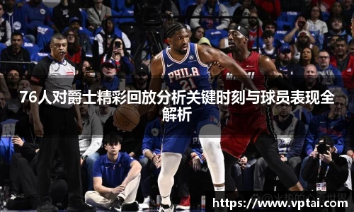 76人对爵士精彩回放分析关键时刻与球员表现全解析