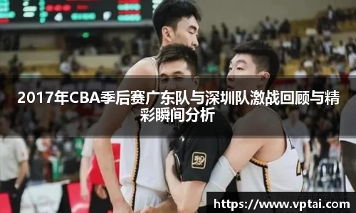 2017年CBA季后赛广东队与深圳队激战回顾与精彩瞬间分析