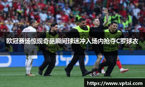 欧冠赛场惊现奇葩瞬间球迷冲入场内抢夺C罗球衣