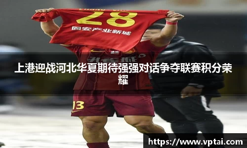 上港迎战河北华夏期待强强对话争夺联赛积分荣耀