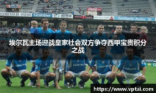 埃尔瓦主场迎战皇家社会双方争夺西甲宝贵积分之战