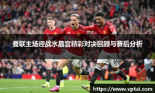 曼联主场迎战水晶宫精彩对决回顾与赛后分析