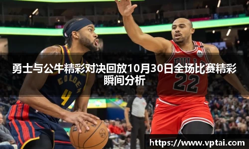 勇士与公牛精彩对决回放10月30日全场比赛精彩瞬间分析