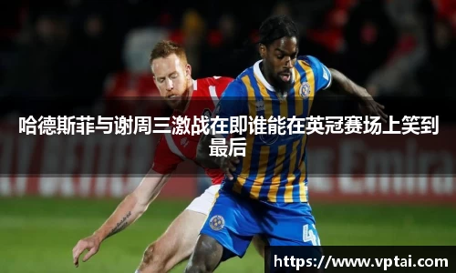 哈德斯菲与谢周三激战在即谁能在英冠赛场上笑到最后