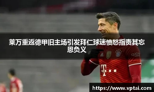 莱万重返德甲旧主场引发拜仁球迷愤怒指责其忘恩负义
