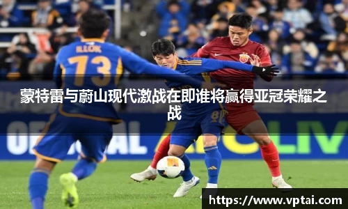蒙特雷与蔚山现代激战在即谁将赢得亚冠荣耀之战